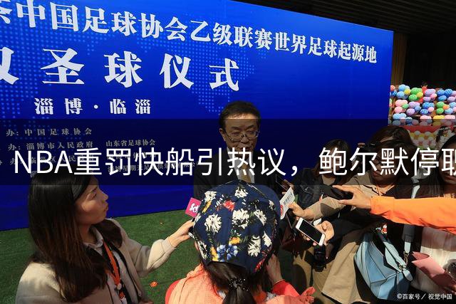 NBA重罚快船引热议，鲍尔默停职成焦点